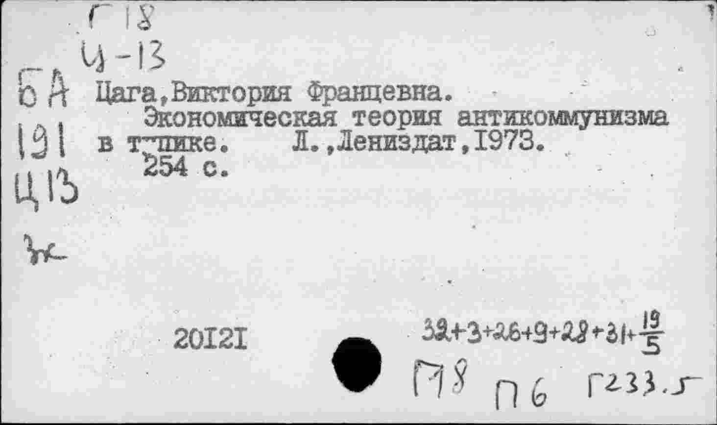 ﻿Ьй
131
Ц1Ь
Дата,Виктория Францевна.
Экономическая теория антикоммунизма в тупике. Л.Дениздат,1973.
254 с.	” -
20121
